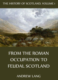 The History Of Scotland - Volume 1: From The Roman Occupation To Feudal Scotland Andrew Lang Author