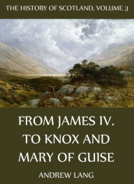 The History Of Scotland - Volume 3: From James IV. To Knox And Mary Of Guise Andrew Lang Author