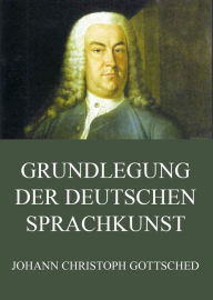 Grundlegung der deutschen Sprachkunst Johann Christoph Gottsched Author
