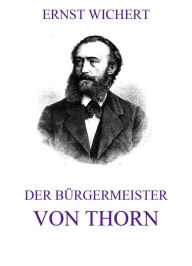 Der BÃ¼rgermeister von Thorn Ernst Wichert Author
