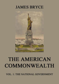 The American Commonwealth: Vol. 1: The National Government James Bryce Author