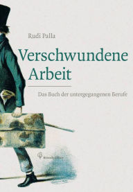 Verschwundene Arbeit: Das Buch der untergegangenen Berufe Rudi Palla Author
