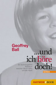 ... und ich höre doch!: Ein technologisches Abenteuer zwischen Silicon Valley und den Alpen Geoffrey Ball Author
