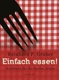 Einfach essen!: Kochbuch fÃ¼r die harten Zeiten Reinhard P Gruber Author