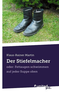 Der Stiefelmacher: oder: Fettaugen schwimmen auf jeder Suppe oben - Klaus-Rainer Martin