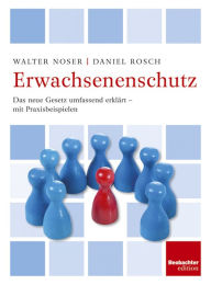 Erwachsenenschutz: Das neue Gesetzt umfassend erklärt - mit Praxisbeispielen - Walter Noser