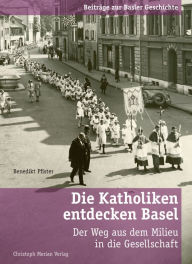 Die Katholiken entdecken Basel: Der Weg aus dem Milieu in die Gesellschaft Benedikt Pfister Author