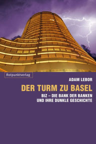 Der Turm zu Basel: BIZ - Die Bank der Banken und ihre dunkle Geschichte Adam LeBor Author