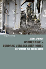 Ostukraine - Europas vergessener Krieg: Reportagen aus dem Donbass AndrÃ© Widmer Author