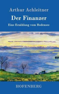 Der Finanzer: Eine ErzÃ¤hlung vom Bodensee Arthur Achleitner Author