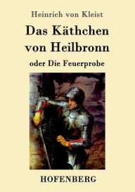 Das Käthchen von Heilbronn oder Die Feuerprobe: Ein großes historisches Ritterschauspiel Heinrich von Kleist Author