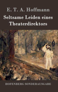 Seltsame Leiden eines Theaterdirektors: Aus mündlicher Tradition mitgeteilt vom Verfasser der Fantasiestücke in Callots Manier E. T. A. Hoffmann Autho