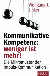 Kommunikative Kompetenz: weniger ist mehr!: Die Mikromuster der Impuls-Kommunikation Wolfgang J. Linker Author