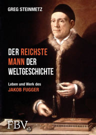 Der reichste Mann der Weltgeschichte: Leben und Werk des Jakob Fugger Greg Steinmetz Author