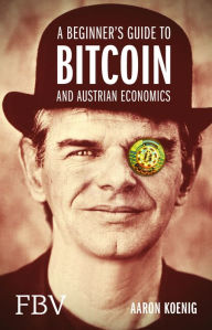 A Beginners Guide to BITCOIN AND AUSTRIAN ECONOMICS Aaron Koenig Author