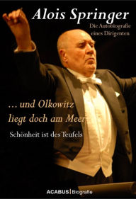 ... und Olkowitz liegt doch am Meer. SchÃ¶nheit ist des Teufels: Die Autobiografie eines Dirigenten Alois Springer Author