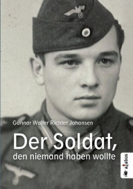 Der Soldat, den niemand haben wollte Gunnar Walter Richter Johansen Author