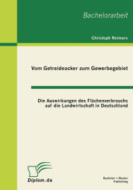 Vom Getreideacker zum Gewerbegebiet: Die Auswirkungen des Flï¿½chenverbrauchs auf die Landwirtschaft in Deutschland Christoph Reimers Author