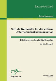 Soziale Netzwerke Fur Die Externe Unternehmenskommunikation: Erfolgsversprechende Moglichkeiten Fur Die Zukunft - Simon Stemshorn