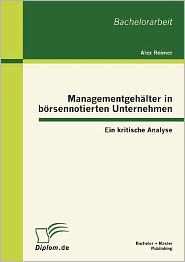 Managementgehï¿½lter in bï¿½rsennotierten Unternehmen: Ein kritische Analyse Alex Reimer Author