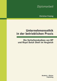 Unternehmensethik in der betrieblichen Praxis: Die Verhaltenskodizes von BP und Royal Dutch Shell im Vergleich Christian Freytag Author