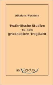 Textkritische Studien zu den griechischen Tragikern Nikolaus Wecklein Author