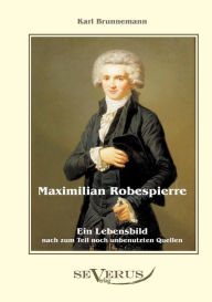 Maximilian Robespierre - Ein Lebensbild nach zum Teil noch unbenutzten Quellen Karl Brunnemann Author