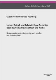 Luther, Zwingli und Calvin: in ihren Ansichten Ã¯Â¿Â½ber das VerhÃ¯Â¿Â½ltnis von Staat und Kirche Gustav von Schulthess-Rechberg Author