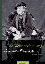 Richard Wagner - Die Weltanschauung Richard Wagners Rudolf Louis Author