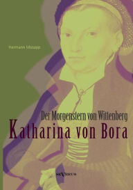 Katharina von Bora - Der Morgenstern von Wittenberg: Das Leben der Frau Doktor Luther. Eine Biographie Hermann Mosapp Author