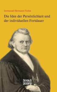 Die Idee der PersÃ¶nlichkeit und der individuellen Fortdauer Immanuel Hermann Fichte Author