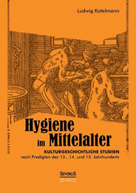 Hygiene im Mittelalter: Kulturgeschichtliche Studien nach Predigten des 13., 14. und 15. Jahrhunderts Ludwig Kotelmann Author