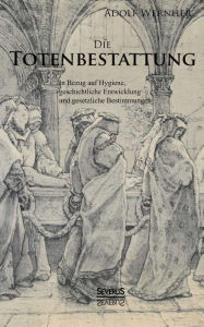 Die Totenbestattung in Bezug auf Hygiene, geschichtliche Entwicklung und gesetzliche Bestimmungen Adolf Wernher Author