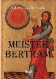 Meister Bertram. Tï¿½tig in Hamburg 1367-1415 Alfred Lichtwark Author