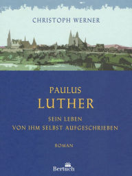 Paulus Luther: Sein Leben von ihm selbst aufgeschrieben Christoph Werner Author