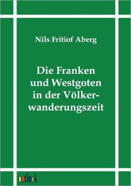 Die Franken und Westgoten in der Vï¿½lkerwanderungszeit Nils Fritiof Aberg Author
