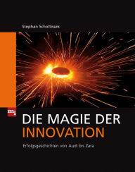 Die Magie der Innovation: Erfolgsgeschichten von Audi bis Zara Stephan Scholtissek Author