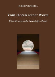 Vom Hören seiner Worte: Über die mystische Nachfolge Christi Jürgen Knobel Author