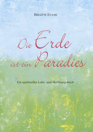 Die Erde ist ein Paradies: Ein spirituelles Lehr- und Hoffnungsbuch Brigitte Evans Author