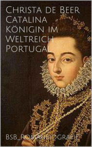 Catalina KÃ¶nigin im Weltreich Portugal: BsB_Romanbiografie Christa de Beer Author