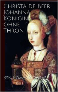 Johanna KÃ¶nigin ohne Thron: Romanbiografie Christa de Beer Author