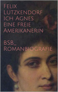 Ich Agnes eine freie Amerikanerin: BsB-Romanbiografie Felix Lützkendorf Author