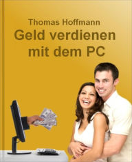 Geld verdienen mit dem PC: Wie Ihr PC zu einer sprudelnden Geldquelle wird und jeden Tag für Sie Geld verdient Thomas Hoffmann Author