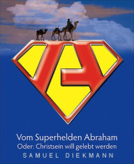 Vom Superhelden Abraham: Oder: Christsein will gelebt werden Samuel Diekmann Author