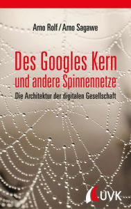 Des Googles Kern und andere Spinnennetze: Die Architektur der digitalen Gesellschaft Arno Rolf Author
