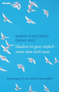 Glauben ist ganz einfach - wenn man nicht muss: Anregungen für eine befreite Spiritualität Martin Schultheiß Author