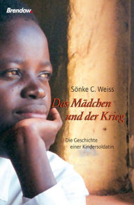 Das Mädchen und der Krieg: Die Geschichte einer Kindersoldatin Sönke C. Weiss Author