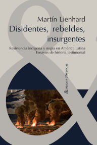 Disidentes, rebeldes, insurgentes: Resistencia indígena y negra en América Latina. Ensayos de historia testimonial. Martin Lienhard Author