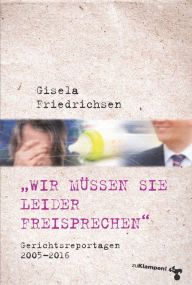 Â»Wir mÃ¼ssen Sie leider freisprechenÂ«: Gerichtsreportagen 2005-2016 Gisela Friedrichsen Author
