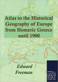 Atlas to the Historical Geography of Europe from Homeric Greece until 1900 Edward Freeman Author